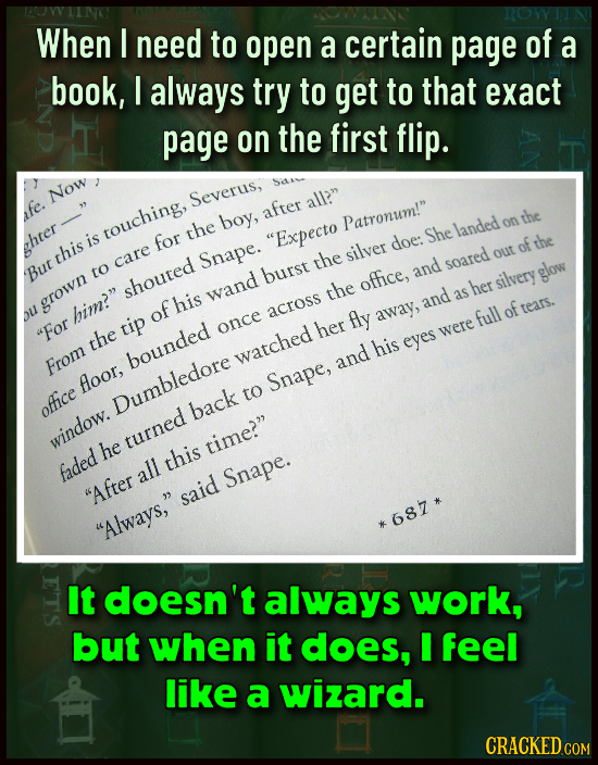 When I need to open a certain page of a book, I always try to get to that exact page on the first flip. Now Severus, all? afe. after boy, Patronum!