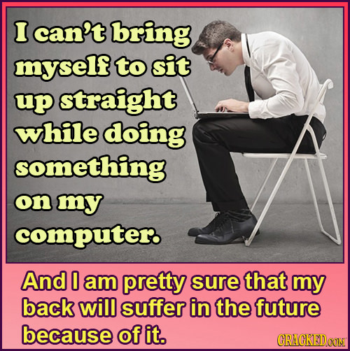 I can't bring myself to sit up straight while doing something on my computer And 0 am pretty sure that my back will suffer in the future because of it