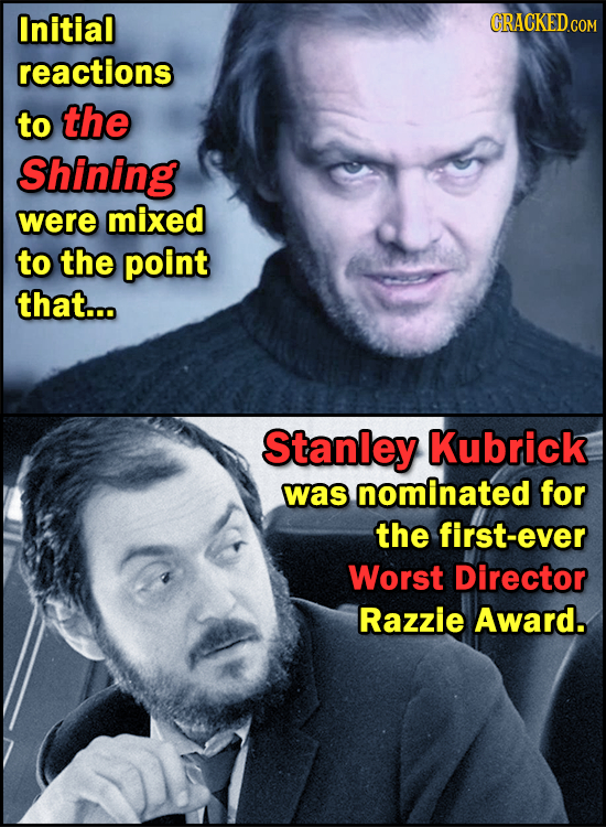 Initial CRACKEDcO reactions to the Shining were mixed to the point that... Stanley Kubrick was nominated for the first-ever Worst Director Razzie Awar