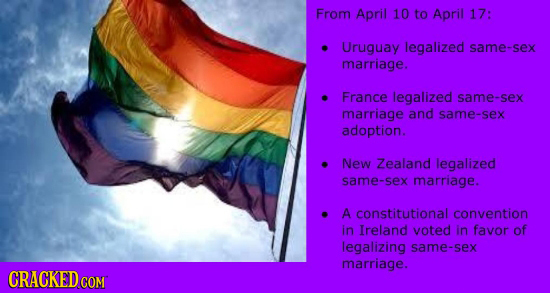 From April 10 to April 17: Uruguay legalized same-sex marriage. France legalized same-sex marriage and same-sex adoption. New Zealand legalized same-s