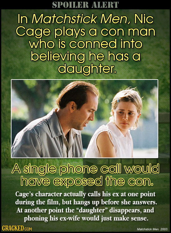 SPOILER ALERT In Matchstick Men, Nic Cage plays a con man who is conned into believing he has a daughter. A single phone call would have exposed the c