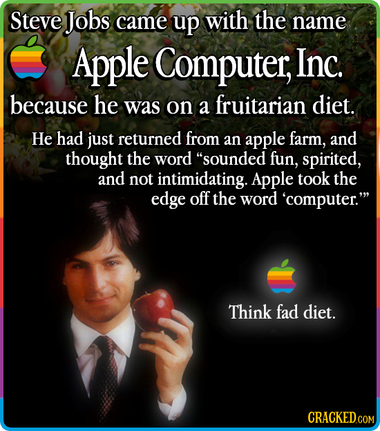Steve Jobs came up with the name Apple Computer, Inc. because he was on diet. a fruitarian He had just returned from an apple farm, and thought the wo