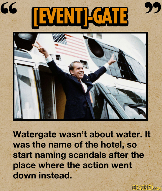 [EVENTI-GATE Watergate wasn't about water. It was the name of the hotel, SO start naming scandals after the place where the action went down inste