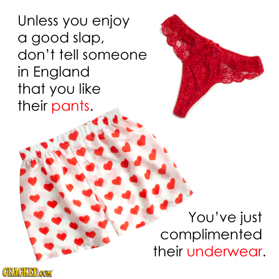 Unless you enjoy a good slap, don't tell someone in England that you like their pants. You've just complimented their underwear. GRAGKEDCON 