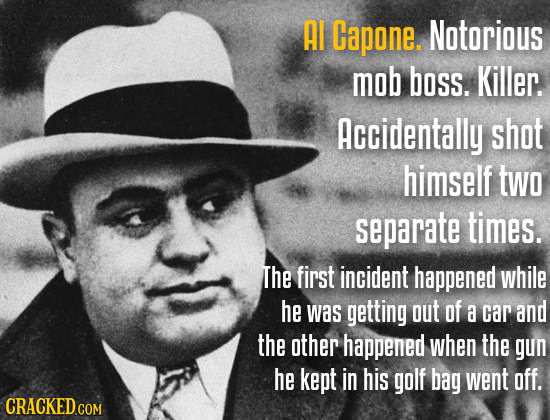 AI Capone. Notorious mob boss. Killer. Accidentally shot himself two separate times. The first incident happened while he was getting out of a car and