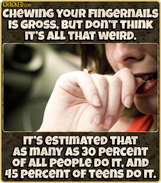 CRACKEDc COM CHEWING YOUR FINGERNAILS IS GROSS, BUT DON'T THINK IT'S ALL THAT WEIRD. IT'S ESTIMATED THAT AS many AS 30 peRcenT OF ALL PEOPLE DO IT, An