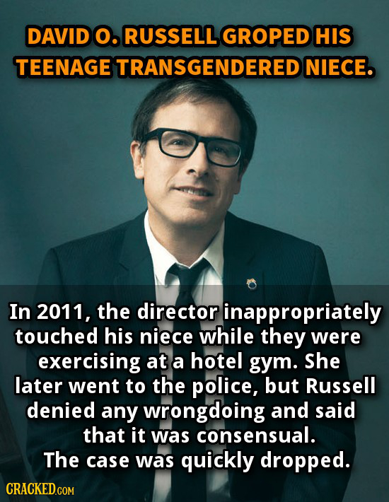 DAVID O. RUSSELL GROPED HIS TEENAGE TRANSGENDERED NIECE. In 2011, the director inappropriately touched his niece while they were exercising at a hotel