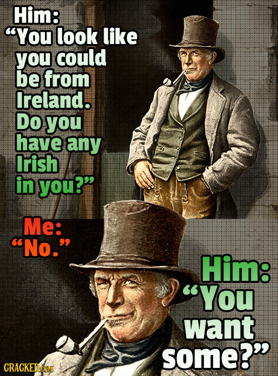Him: You look like you could be from Ireland. Do you have any Irish in you? Me: No. Him: You want some? CRACKEDCONT