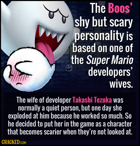 The Boos' shy but scary personality is based on one of the Super Mario developers' wives. The wife of developer Takashi Tezuka was normally a quiet pe