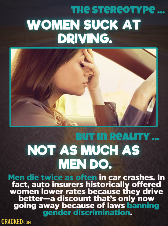 THE STEREOTYPE... WOMEN SUCK AT DRIVING. BUT In REALITY ... NOT AS MUCH AS MEN DO. Men die twice as often in car crashes. In fact, auto insurers histo