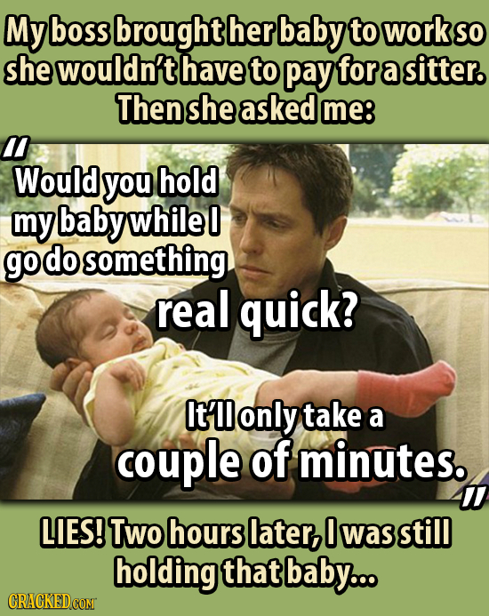My boss brought her baby to work SO she wouldn't have to pay for a sitter. Then she asked me: M Would you hold my baby whilel go do something real qui