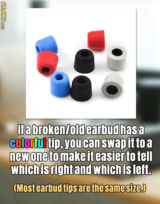 CRACKEDOON A I a broken/ old earbud has a colorful tip, you can sWaP it to a new one to make it easier to tell whichis right and which is left. (Moste