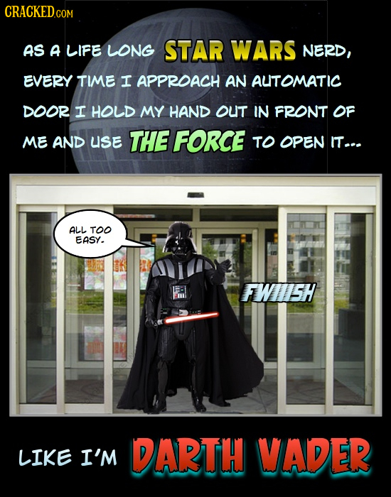 CRACKEDc COM AS A LIFE LONG STAR WARS NERD, EVERY TIME I APPROACH AN AUTOMATIC DOOR I HOLD MY HAND OUT IN FRONT OF ME AND USE THE FORCE TO OPEN IT... 