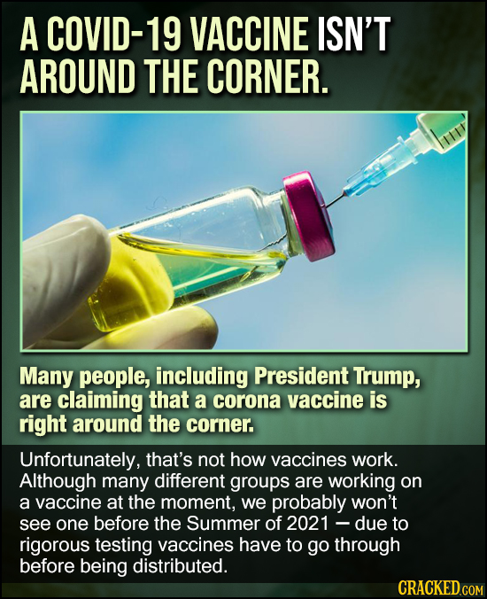 A COVID-19 VACCINE ISN'T AROUND THE CORNER. Many people, including President Trump, are claiming that a corona vaccine is right around the corner. Unf