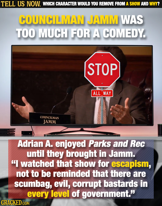 TELL US NOW. WHICH CHARACTER WOULD YOU REMOVE FROM A SHOW AND WHY? COUNCILMAN JAMM WAS TOO MUCH FOR A COMEDY. STOP P ALLWAY COUNCILMAN JAMM Adrian A.