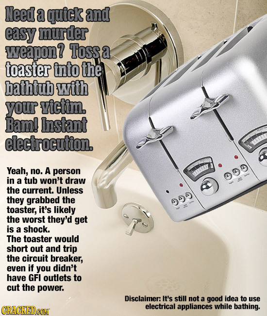 Need a quick and easy murder weapon? Toss a toaster into the bathtub with your victim. Bam! Instant electrocution. Yeah, no. A person in a tub won't d