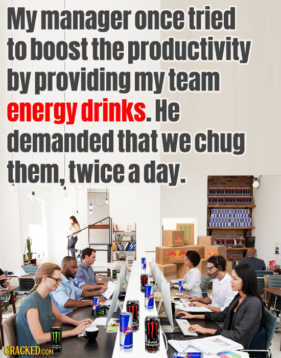 My manager once tried to boost the productivity by providing my team energy drinks. He demanded that we chug them, twice a day. otooorom u awnd Radeoi
