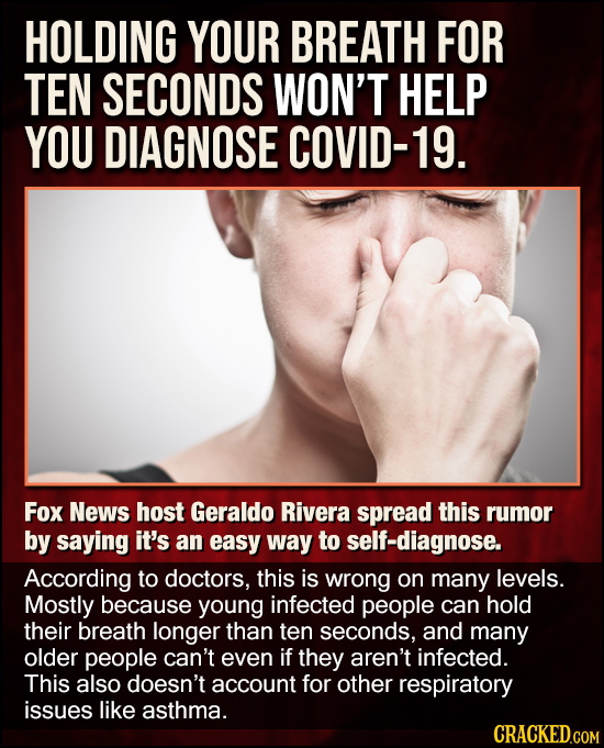 HOLDING YOUR BREATH FOR TEN SECONDS WON'T HELP YOU DIAGNOSE COVID-19. Fox News host Geraldo Rivera spread this rumor by saying it's an easy way to sel