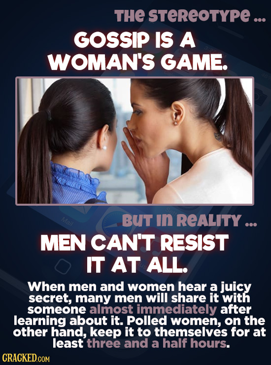 THE STEREOTYPE ... GOSSIP IS A WOMAN'S GAME. Mail BUT In REALITY ... MEN CAN'T RESIST IT AT ALL. When men and women hear a juicy secret, many men will