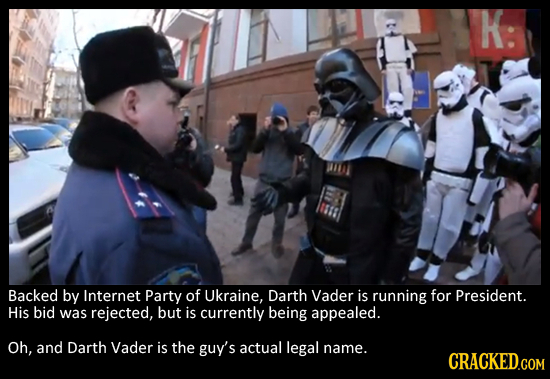 K: Backed by Internet Party of Ukraine, Darth Vader is running for President. His bid was rejected, but is currently being appealed. Oh, and Darth Vad