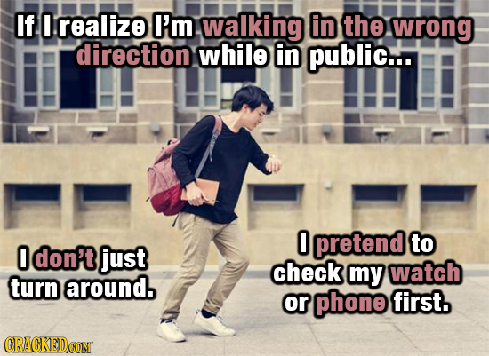 If realize I'm walking in the wrong direction while in public... 0 pretend to 0 don't just check my watch turn around. or phone first. CRAGKEDOON