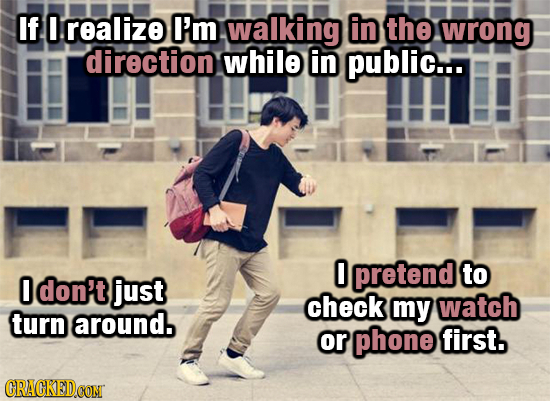 If realize I'm walking in the wrong direction while in public... 0 pretend to 0 don't just check my watch turn around. or phone first. CRAGKEDOON 