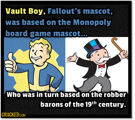 Vault Boy, Fallout's mascot, was based on the Monopoly board game mascot... Who was in turn based on the robber barons of the 19th century. CRACKED CO