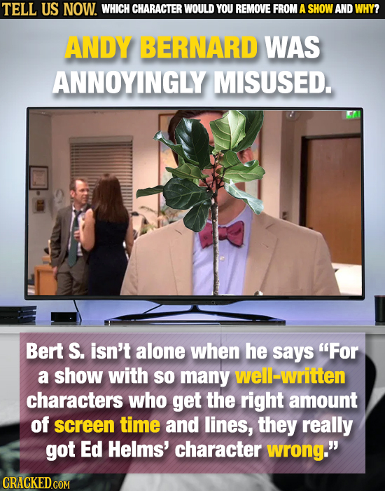 TELL US NOW. WHICH CHARACTER WOULD YOU REMOVE FROM A SHOW AND WHY? ANDY BERNARD WAS ANNOYINGLY MISUSED. Bert S. isn't alone when he says For a show w