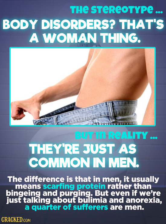THE STEREOTYPE ... BODY DISORDERS? THAT'S A WOMAN THING. BUT in REALITY ... THEY'RE JUST AS COMMON IN MEN. The difference is that in men, it usually m