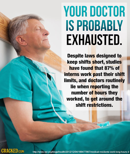 YOUR DOCTOR IS PROBABLY EXHAUSTED. Despite laws designed to keep shifts short, studies have found that 87% of interns work past their shift limits, an