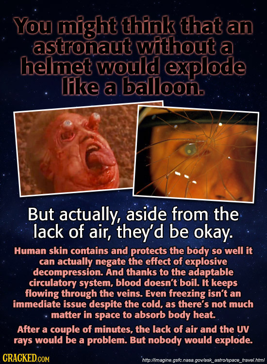 You might think that an astronaut without a helmet would explode lAke a balloon. But actually, aside from the lack of air, they'd be okay. Human skin