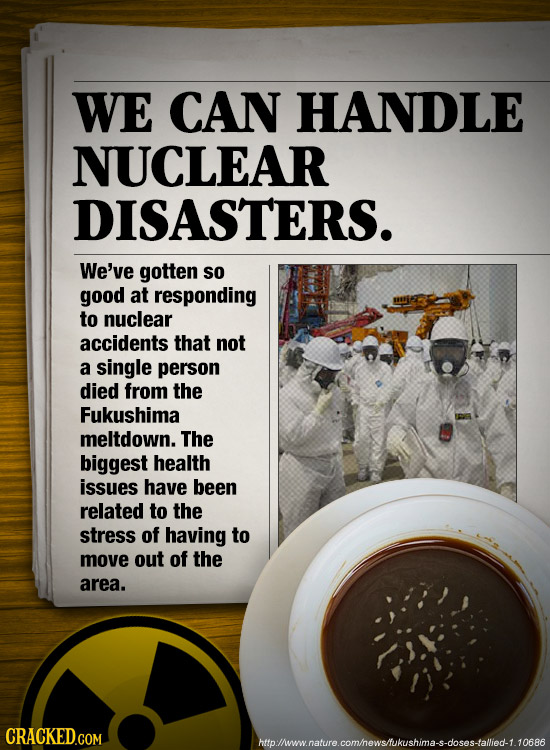 WE CAN HANDLE NUCLEAR DISASTERS. We've gotten So good at responding to nuclear accidents that not a single person died from the Fukushima meltdown. Th