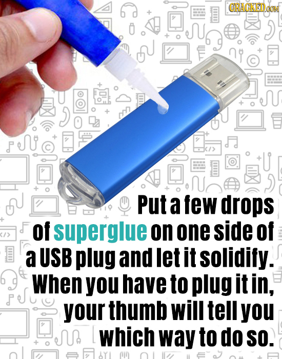 ORAGKED Put a few drops F of superglue on one side of a USB plug and let it solidify. When you have to plug it in, your thumb will tell you which way 