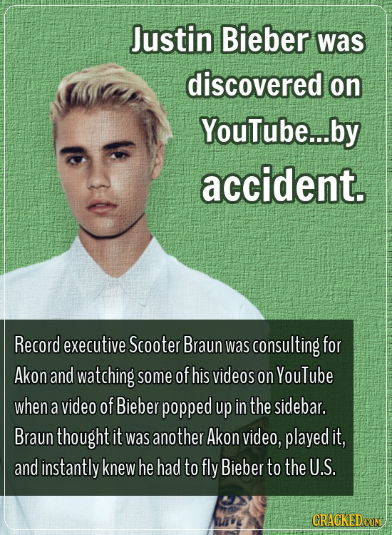 Justin Bieber was discovered on YouTube... by accident. Record executive Scooter Braun was consulting for Akon and watching some of his videos on YouT