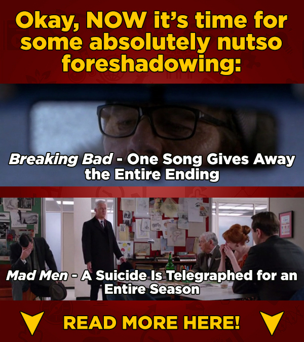Okay, NOW it's time for some absolutely nutso foreshadowing: Breaking Bad - One Song Gives Away the Entire Ending Mad Men - A Suicide Is Telegraphed f