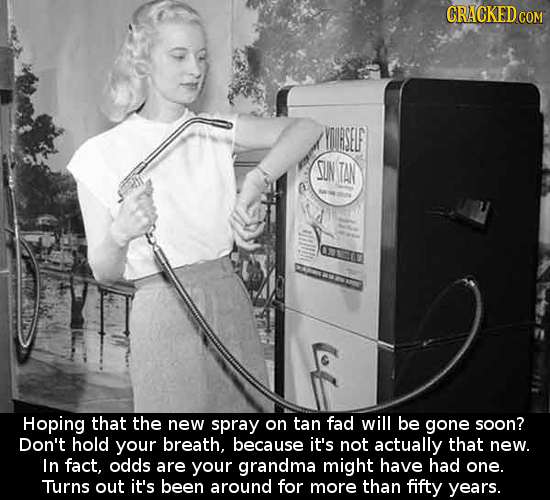 CRACKED COM YIRSELF SON TAN Hoping that the new spray on tan fad will be gone soon? Don't hold your breath, because it's not actually that new. In fac