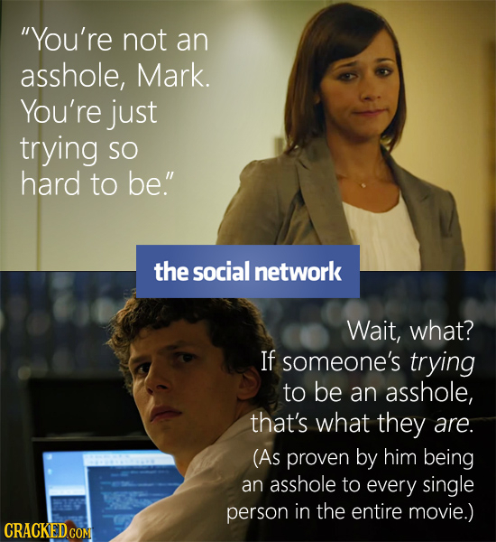 You're not an asshole, Mark. You're just trying SO hard to be. the social network Wait, what? IF someone's trying to be an asshole, that's what they