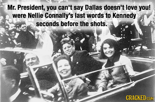 Mr. President, you can't say Dallas doesn't love you! were Nellie Connally's last words to Kennedy seconds before the shots. CRACKED COM