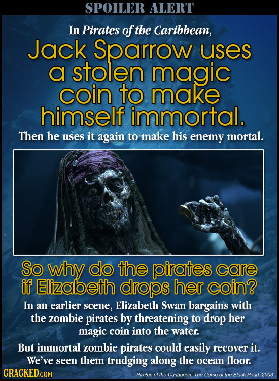 SPOILER ALERT In Pirates of the Caribbean, Jack Sparrow uses a stolen magic coin to make himself immortal. Then he uses it again to make his enemy mor
