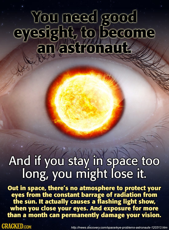 You need good eyesight, to become an astronaut. And if you stay in space too long, you might lose it. Out in space, there's no atmosphere to protect y