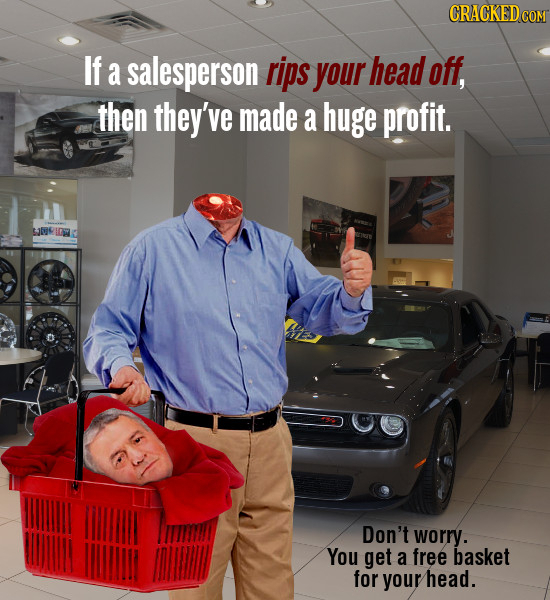 CRACKEDcO If a salesperson rips your head off, then they've made a huge profit. Don't worry. You get a free basket for your head.