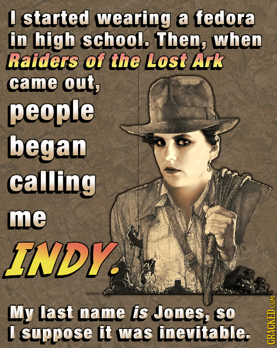 L started wearing a fedora in high school. Then, when Raiders of the Lost Ark came out, people began calling me INDY. My last name lis Jones, SO L sup