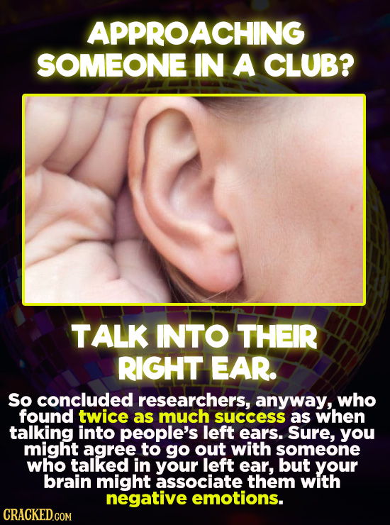 APPROACHING SOMEONE IN A CLUB? TALK INTO THEIR RIGHT EAR. So concluded researchers, anyway, who found twice as much success as when talking into peopl