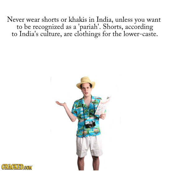 Never wear shorts or khakis in India, unless you want to be recognized as A 'pariah'. Shorts, according to India's culture, are clothings for the lowe