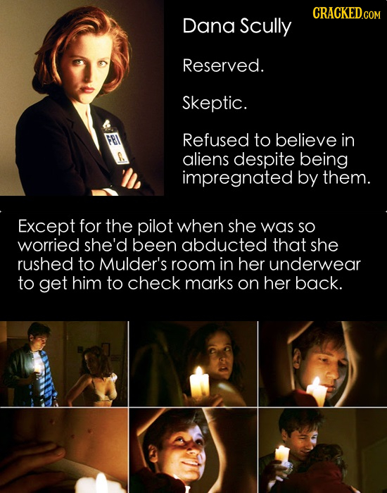 CRACKED.COM Dana Scully Reserved. Skeptic. Refused to believe in aliens despite being impregnated by them. Except for the pilot when she was SO worrie
