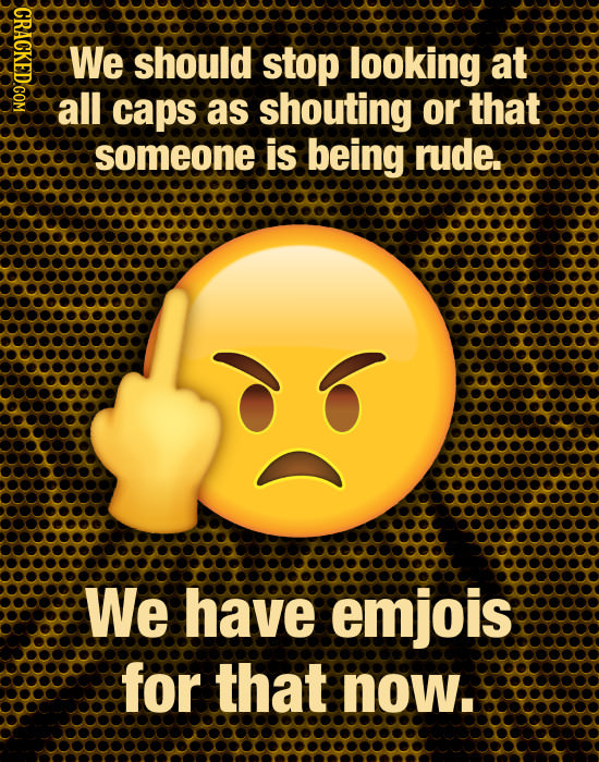 HOXO We should stop looking at all caps as shouting or that someone is being rude. We have emjois for that now.