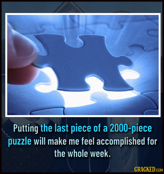 Putting the last piece of a 2000-piece puzzle will make me feel accomplished for the whole week.
