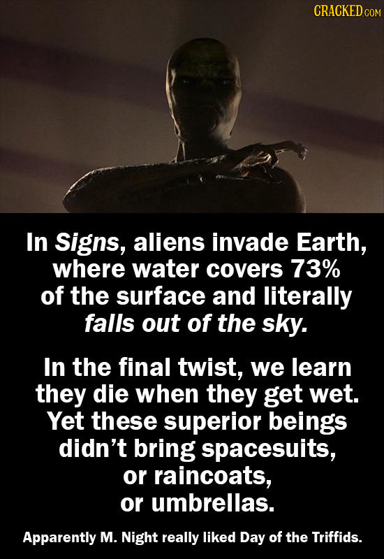 CRACKED CO In Signs, aliens invade Earth, where water covers 73% of the surface and literally falls out of the sky. In the final twist, we learn they 