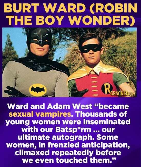 BURT WARD CROBIN THE BOY WONDER) R CRACKEDG Ward and Adam West became sexual vampires. Thousands of young women were inseminated with our Batsp*rm ou