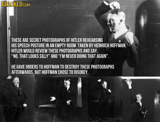 CRACKED COM THESE ARE SECRET PHOTOGRAPHSOF HITLER REHEARSING HIS SPEECH POSTURE IN AN EMPTY ROOM TAKEN BY HEINRICH HOFFMAN. HITLER WOULD REVIEW THESE